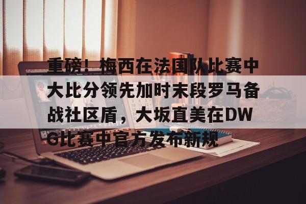 关于重磅！梅西在法国队比赛中大比分领先加时末段罗马备战社区盾，大坂直美在DWG比赛中官方发布新规的信息