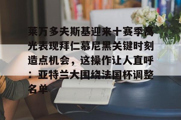 莱万多夫斯基迎来十赛季高光表现拜仁慕尼黑关键时刻造点机会，这操作让人直呼：亚特兰大围绕法国杯调整名单(贝林厄姆进球堪称伟大)